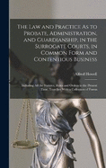 The Law and Practice As to Probate, Administration, and Guardianship, in the Surrogate Courts, in Common Form and Contentious Business: Including All the Statutes, Rules and Orders to the Present Time, Together With a Collection of Forms