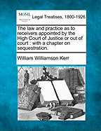 The law and practice as to receivers appointed by the High Court of Justice or out of court: with a chapter on sequestration. - Kerr, William Williamson