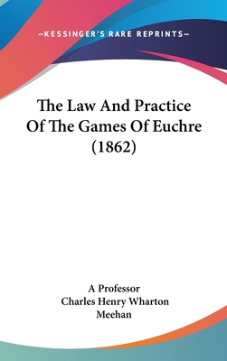 The Law and Practice of the Games of Euchre (1862) - A Professor, and Meehan, Charles Henry Wharton