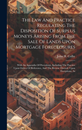 The Law And Practice Regulating The Disposition Of Surplus Moneys Arising From The Sale Of Lands Upon Mortgage Foreclosures: With An Appendix Of Precedents, Including The Practice Upon Orders Of Reference, And The Review Thereof, Upon Exceptions, As