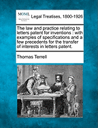 The Law and Practice Relating to Letters Patent for Inventions. with Examples of Specifications and a Few Precedents for the Transfer of Interests in Letters Patent