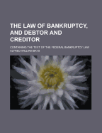 The Law of Bankruptcy, and Debtor and Creditor: Containing the Text of the Federal Bankruptcy Law