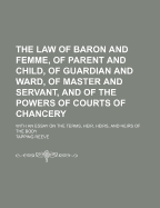 The Law of Baron and Femme, of Parent and Child, of Guardian and Ward, of Master and Servant, and of the Powers Courts of Chancery: With an Essay on the Terms, Heir, Heirs, and Heirs of the Body (Classic Reprint)