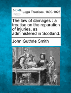 The Law of Damages: A Treatise on the Reparation of Injuries, as Administered in Scotland.