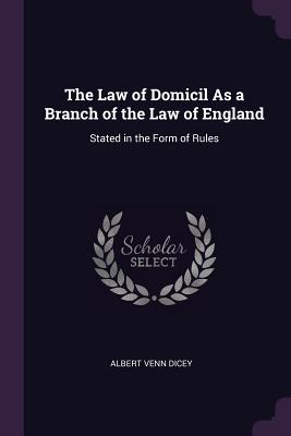 The Law of Domicil As a Branch of the Law of England: Stated in the Form of Rules - Dicey, Albert Venn