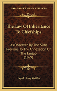 The Law of Inheritance to Chiefships: As Observed by the Sikhs Previous to the Annexation of the Panjab (1869)