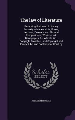 The law of Literature: Reviewing the Laws of Literary Property in Manuscripts; Books, Lectures, Dramatic and Musical Compositions; Works of art, Newspapers, Periodicals, &c.; Copyright Transfers, and Copyright and Piracy; Libel and Contempt of Court by L - Morgan, Appleton