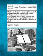 The law of literature: reviewing the laws of literary property in manuscripts: books, lectures, dramatic and musical compositions: works of art, newspapers, periodicals, &c.: copyright transfers, and copyright and piracy: libel and contempt of court - Morgan, Appleton