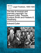 The Law of Musical and Dramatic Copyright / By Edward Cutler, Thomas Eustace Smith and Frederic E. Weatherly.