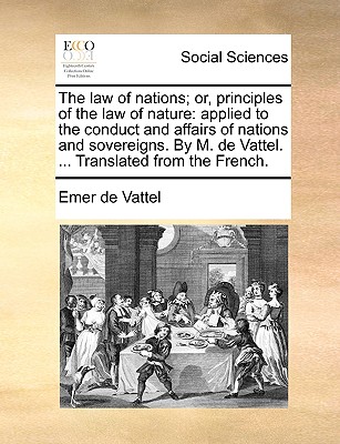 The law of nations; or, principles of the law of nature: applied to the conduct and affairs of nations and sovereigns. By M. de Vattel. ... Translated from the French. - Vattel, Emer De