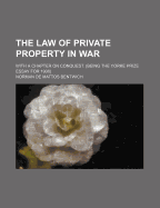 The Law of Private Property in War; With a Chapter on Conquest. (Being the Yorke Prize Essay for 1906)