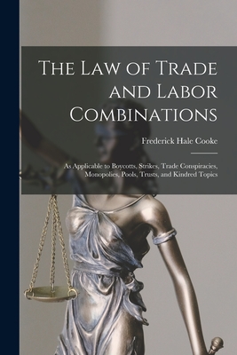 The Law of Trade and Labor Combinations: as Applicable to Boycotts, Strikes, Trade Conspiracies, Monopolies, Pools, Trusts, and Kindred Topics - Cooke, Frederick Hale 1859-1912