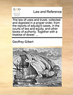 The Law of Uses and Trusts: Collected and Digested in a Proper Order, from the Reports of Adjudg'd Cases, in the Courts of Law and Equity, and Other Books of Authority. Together with a Treatise of Dower.