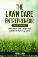 The Lawn Care Entrepreneur - A Start-Up Manual: The Ultimate Lawn Care Business Guide for the Gardening Tycoon