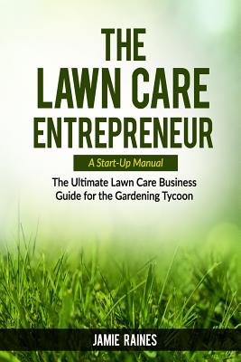 The Lawn Care Entrepreneur - A Start-Up Manual: The Ultimate Lawn Care Business Guide for the Gardening Tycoon - Raines, Jamie