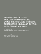 The Laws and Acts of Parliament Made by King James the First, and His Royal Successors, Kings and Queens of Scotland Volume 2; In Two Parts