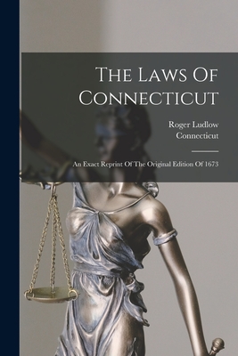 The Laws Of Connecticut: An Exact Reprint Of The Original Edition Of 1673 - Connecticut (Creator), and Ludlow, Roger