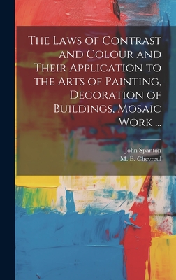 The Laws of Contrast and Colour and Their Application to the Arts of Painting, Decoration of Buildings, Mosaic Work ... - Chevreul, M E (Michel Euge&#768ne) 1786- (Creator), and Spanton, John