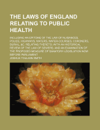 The Laws of England Relating to Public Health: Including an Epitome of the Law of Nuisances, Police, Highways, Waters, Water-Courses, Coroners, Burial, &C. Relating Thereto; With an Historical Review of the Law of Sewers; And an Examination of the Propose