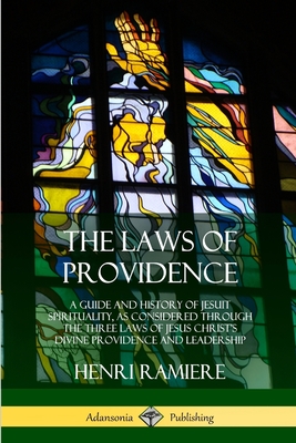 The Laws of Providence: A Guide and History of Jesuit Spirituality, as Considered Through the Three Laws of Jesus Christ's Divine Providence and Leadership - Ramiere, Henri