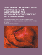 The Laws of the Australasian Colonies as to the Administration and Distribution of the Estate of Deceased Persons: With a Prelininary Part on the Foundation and Boundaries of Those Colonies and the Law in Force in Them