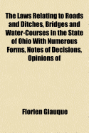 The Laws Relating to Roads and Ditches, Bridges and Water-Courses in the State of Ohio ... with Numerous Forms, Notes of Decisions, Opinions of Attorney-General, Practical Suggestion, Etc