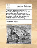 The Laws Respecting Landlords, Tenants, and Lodgers: Laid Down in a Plain, Easy, and Familiar Manner: Together with Practical Directions Concerning Leases, Assignments, Surrenders, Agreements, Covenants, Repairs, Waste, Notices to Quit, &C., Demand and