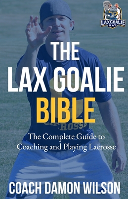 The Lax Goalie Bible: The Complete Guide for Coaching and Playing Lacrosse Goalie - Wilson, Damon