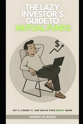 The Lazy Investor's Guide to Mutual Funds: Set It, Forget It, and Watch Your Money Grow - Wilson, Maxwell W