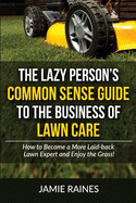 The Lazy Person's Common Sense Guide to the Business of Lawn Care: How to Become a More Laid-Back Lawn Expert and Enjoy the Grass!