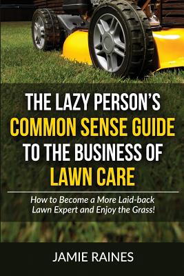 The Lazy Person's Common Sense Guide to the Business of Lawn Care: How to Become a More Laid-back Lawn Expert and Enjoy the Grass! - Raines, Jamie