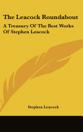 The Leacock Roundabout: A Treasury Of The Best Works Of Stephen Leacock