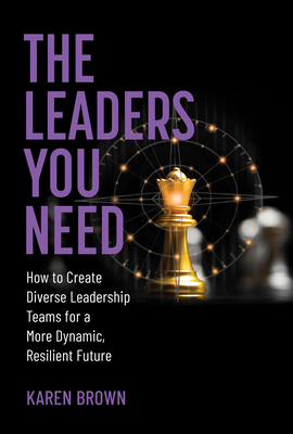 The Leaders You Need: How to Create Diverse Leadership Teams for a More Dynamic, Resilient Future - Brown, Karen