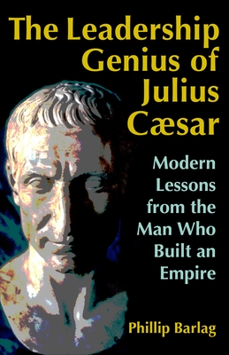 The Leadership Genius of Julius Caesar: Modern Lessons from the Man Who Built an Empire - Barlag, Phillip