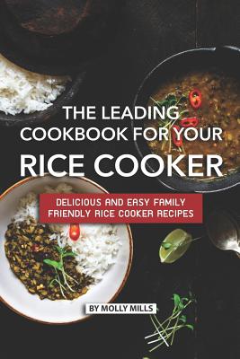 The Leading Cookbook for Your Rice Cooker: Delicious and Easy Family Friendly Rice Cooker Recipes - Mills, Molly