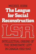 The League for Social Reconstruction: Intellectual Origins of the Democratic Left in Canada, 1930-1942