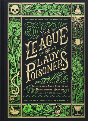 The League of Lady Poisoners: Illustrated True Stories of Dangerous Women - Perrin, Lisa, and Frey, Holly (Foreword by), and Trimarchi, Maria (Foreword by)