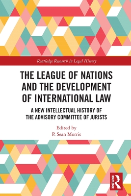 The League of Nations and the Development of International Law: A New Intellectual History of the Advisory Committee of Jurists - Morris, P Sean (Editor)