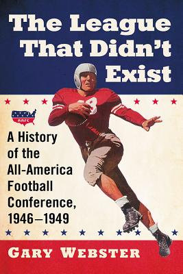 The League That Didn't Exist: A History of the All-American Football Conference, 1946-1949 - Webster, Gary