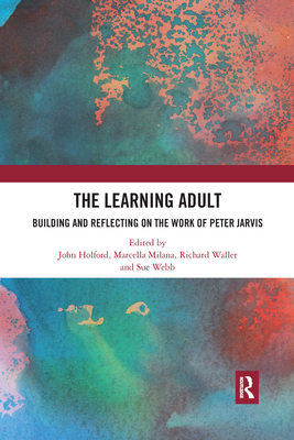 The Learning Adult: Building and Reflecting on the Work of Peter Jarvis - Holford, John (Editor), and Milana, Marcella (Editor), and Waller, Richard (Editor)