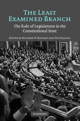The Least Examined Branch: The Role of Legislatures in the Constitutional State - Bauman, Richard W (Editor), and Kahana, Tsvi (Editor)