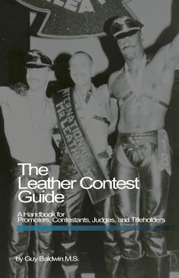 The Leather Contest Guide: A Handbook for Promoters, Contestants, Judges and Titleholders - Baldwin, Guy