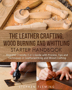The Leather Crafting, Wood Burning and Whittling Starter Handbook: Beginner Friendly 3 in 1 Guide with Process, Tips and Techniques in Leatherworking and Wood Crafting