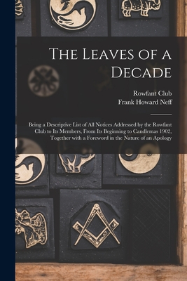 The Leaves of a Decade: Being a Descriptive List of All Notices Addressed by the Rowfant Club to Its Members, From Its Beginning to Candlemas 1902, Together With a Foreword in the Nature of an Apology - Rowfant Club (Cleveland, Ohio) (Creator), and Neff, Frank Howard 1865-1936