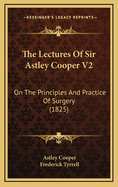 The Lectures of Sir Astley Cooper V2: On the Principles and Practice of Surgery (1825)