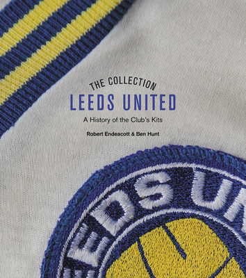 The Leeds United Collection: A History of the Club's Kits - Endeacott, Robert, and Hunt, Ben
