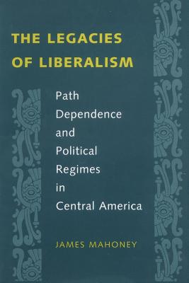 The Legacies of Liberalism: Path Dependence and Political Regimes in Central America - Mahoney, James