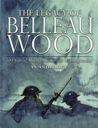 The Legacy of Belleau Wood: 100 Years of Making Marines and Winning Battles, an Anthology: 100 Years of Making Marines and Winning Battles, an Anthology