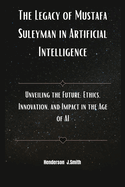 The Legacy of Mustafa Suleyman in Artificial Intelligence: Unveiling the Future: Ethics, Innovation, and Impact in the Age of AI