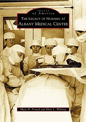 The Legacy of Nursing at Albany Medical Center - French, Mary D, and Whiting, Elsie L